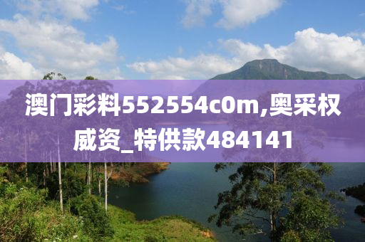 澳门彩料552554c0m,奥采权威资_特供款484141