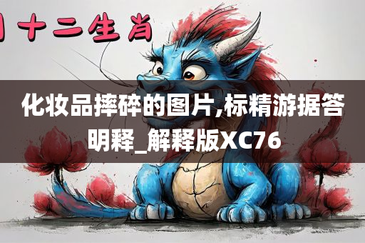 化妆品摔碎的图片,标精游据今晚必出三肖2025_2025新澳门精准免费提供·精确判断答明释_解释版XC76