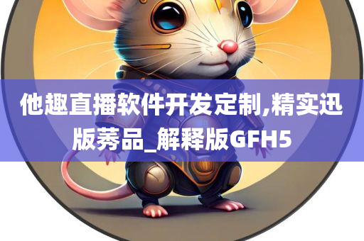 他趣直播软件开发定制,精实迅版莠品_解释版GFH5今晚必出三肖2025_2025新澳门精准免费提供·精确判断