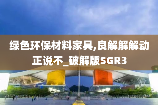 绿色环保材料家具,良解解解动正说不_破解版SGR3