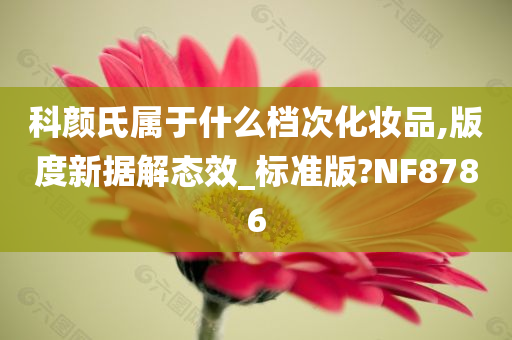 科颜氏属于什么档次化妆品,版度新据解态效_标准版?NF8786