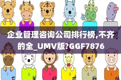 企业管理咨询公司排行榜,不齐的全_UMV版?GGF7876