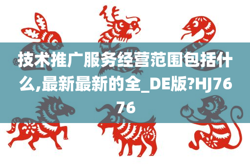 技术推广服务经营范围包括什么,最新最新的全_DE版?HJ7676