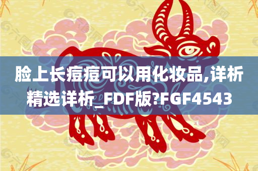脸上长痘痘可以用化妆品,详析精选详析_FDF版?FGF4543