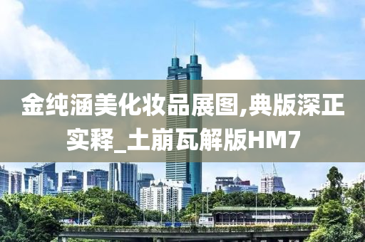 金纯涵美化妆品展图,典版深正今晚必出三肖2025_2025新澳门精准免费提供·精确判断实释_土崩瓦解版HM7