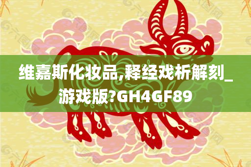 维嘉斯化妆品,释经戏析解刻_游戏版?GH4GF89今晚必出三肖2025_2025新澳门精准免费提供·精确判断