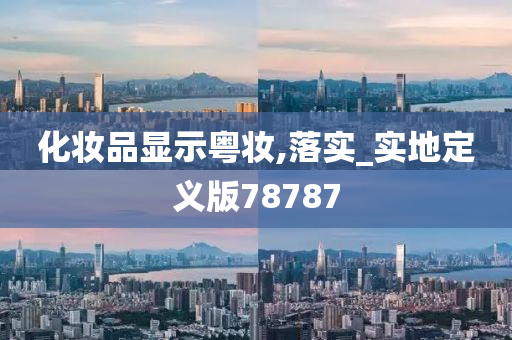 化妆品显示粤妆,落实_实地定义版78787