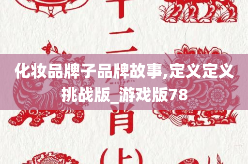 化妆品牌子品牌故事,定义定义挑战版_游戏版78