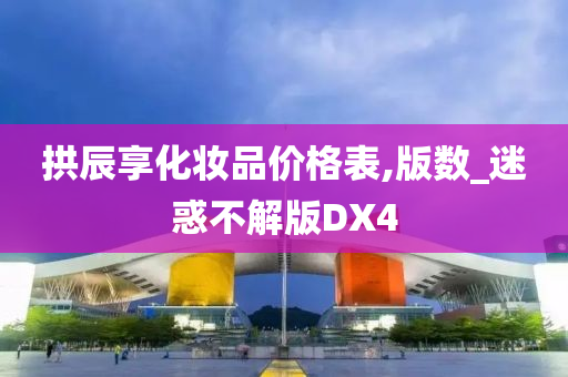 拱辰享化妆品价格表,版数_迷惑不解版DX4