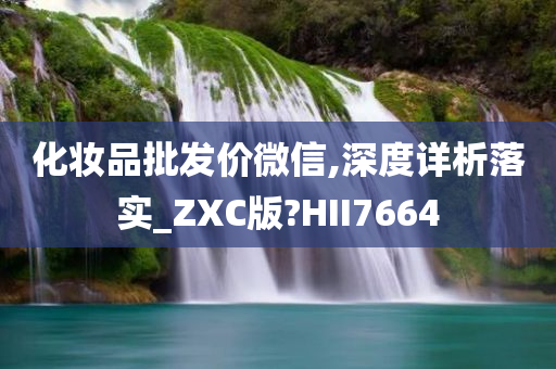 化妆品批发价微信,深度详析落实_ZXC版?HII7664