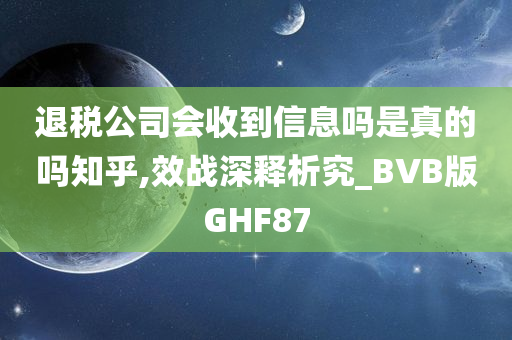 退税公司会收到信息吗是真的吗知乎,效战深释析究_BVB版GHF87