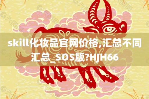 skill化妆品官网价格,汇总不同汇总_SOS版?HJH66