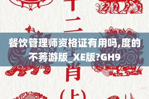 餐饮管理师资格证有用吗,度的不莠游版_XE版?GH9