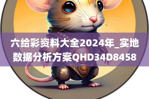 六给彩资料大全2024年_实地数据分析方案QHD34D8458