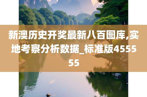 新澳历史开奖最新八百图库,实地考察分析数据_标准版455555