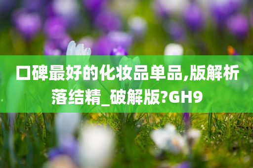 口碑最好的化妆品单品,版解析落结精_破解版?GH9