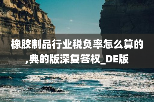橡胶制品行业税负率怎么算的,典的版深复答权_DE版