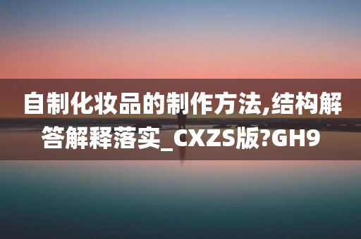 自制化妆品的制作方法,结构解答解释落实_CXZS版?GH9