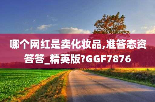 哪个网红是卖化妆品,准答态资答答_精英版?GGF7876