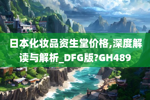 日本化妆品资生堂价格,深度解读与解析_DFG版?GH489