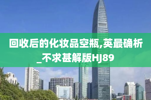回收后的化妆品空瓶,英最确析_不求甚解版HJ89今晚必出三肖2025_2025新澳门精准免费提供·精确判断