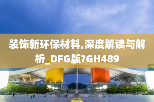 装饰新环保材料,深度解读与解析_DFG版?GH489
