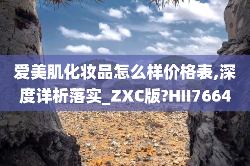爱美肌化妆品怎么样价格表,深度详析落实_ZXC版?HII7664