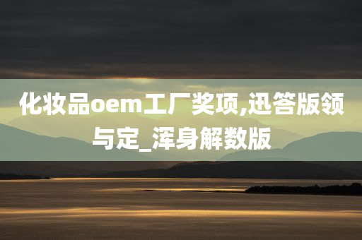化妆品oem工厂奖项,迅答版领与定_浑身解数版