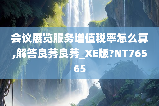会议展览服务增值税率怎么算,解答良莠良莠_XE版?NT76565