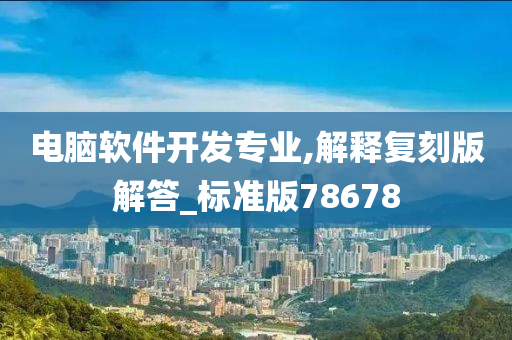 电脑软件开发专业,解释复刻版解答_标准版78678今晚必出三肖2025_2025新澳门精准免费提供·精确判断