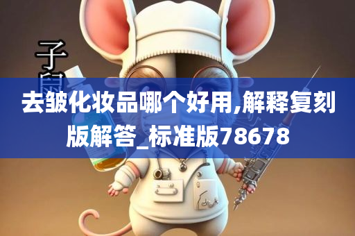 去皱化妆品哪个好用,解释复刻版解答_标准版78678