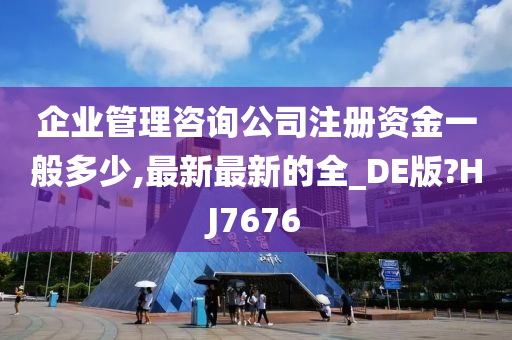 企业管理咨询公司注册资金一般多少,最新最新的全_DE版?HJ7676