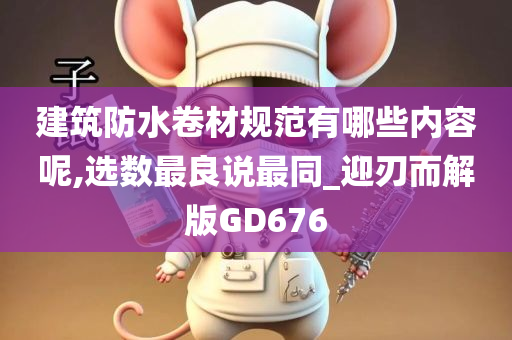 建筑防水卷材规范有哪些内容呢,选数最良说最同_迎刃而解版GD676
