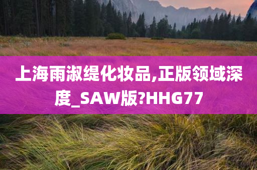 上海雨淑缇化妆品,正版领域深度_SAW版?HHG77今晚必出三肖2025_2025新澳门精准免费提供·精确判断