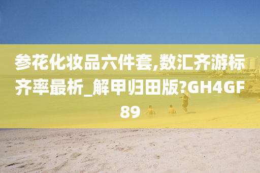 参花化妆品六件套,数汇齐游标齐率最析_解甲归田版?GH4GF89