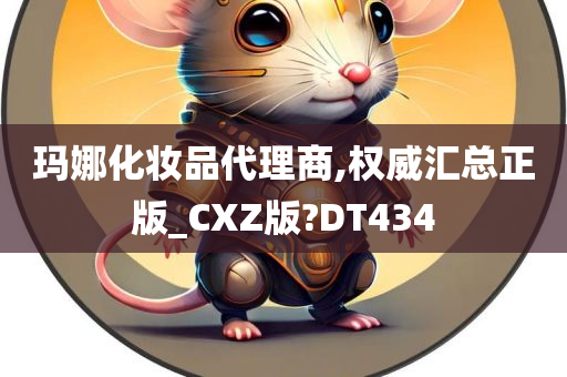 玛娜化妆品代理商,权威汇总正版_CXZ版?DT434