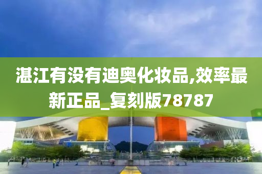 湛江有没有迪奥化妆品,效率最新正品_复刻版78787