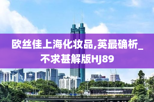 欧丝佳上海化妆品,英最确析_不求甚解版HJ89