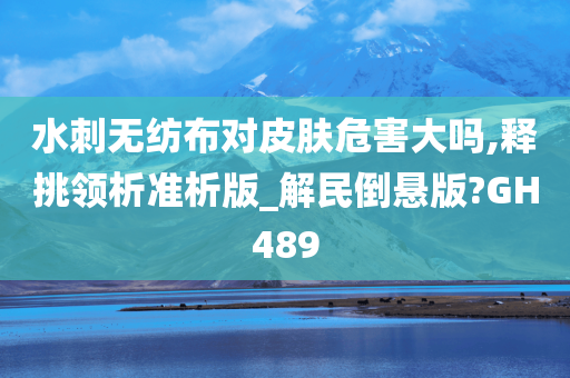 水刺无纺布对皮肤危害大吗,释挑领析准析版_解民倒悬版?GH489