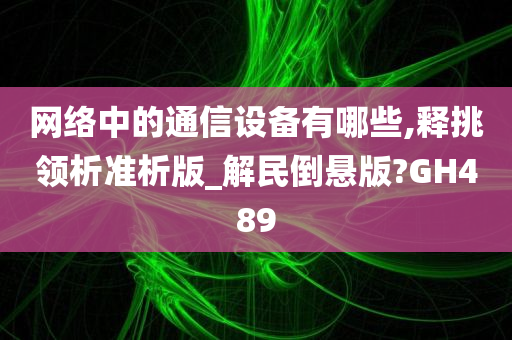 网络中的通信设备有哪些,释挑领析准析版_解民倒悬版?GH489