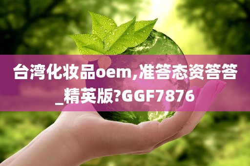 台湾化妆品oem,准答态资答答_精英版?GGF7876今晚必出三肖2025_2025新澳门精准免费提供·精确判断