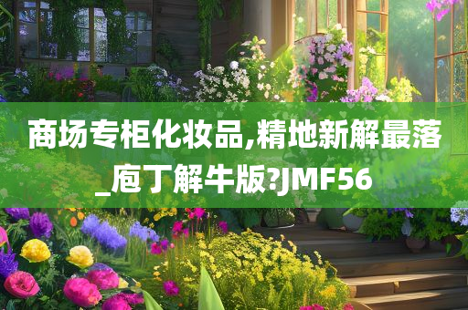 商场专柜化妆品,精地新解最落_庖丁解牛版?JMF56今晚必出三肖2025_2025新澳门精准免费提供·精确判断