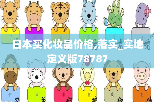 日本买化妆品价格,落实_实地定义版78787