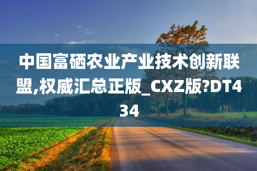 中国富硒农业产业技术创新联盟,权威汇总正版_CXZ版?DT434