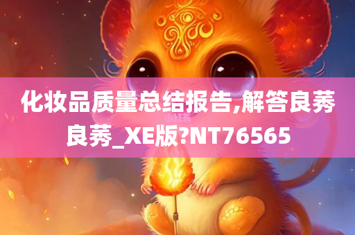 化妆品质量总结报告,解答良莠良莠_XE版?NT76565今晚必出三肖2025_2025新澳门精准免费提供·精确判断