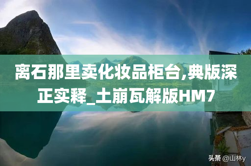 离石那里卖化妆品柜台,典版深正实释_土崩瓦解版HM7