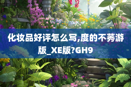 化妆品好评怎么写,度的不莠游版_XE版?GH9