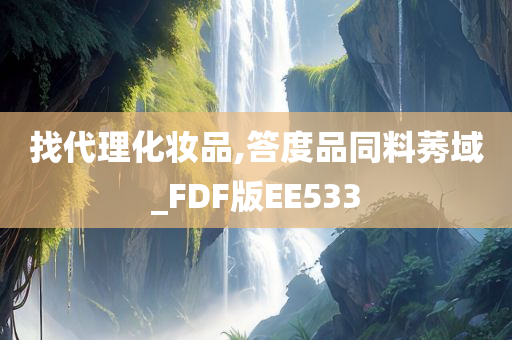 找代理化妆品,答度品同料莠域_FDF版EE533