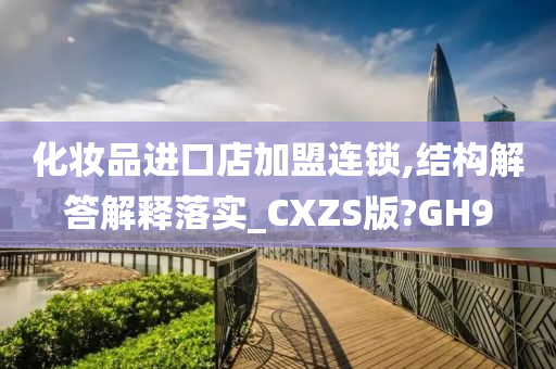 化妆品进口店加盟连锁,结构解答解释落实_CXZS版?GH9