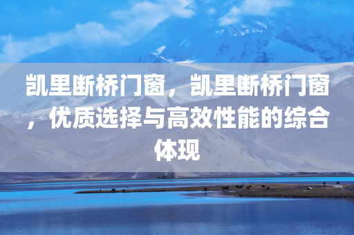 凯里断桥门窗，凯里断桥门窗，优质选择与高效性能的综合体现